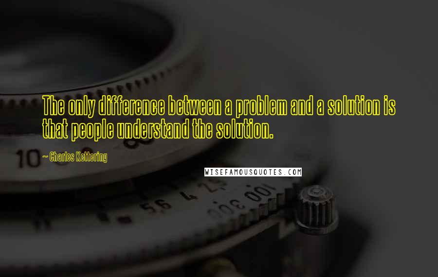 Charles Kettering Quotes: The only difference between a problem and a solution is that people understand the solution.