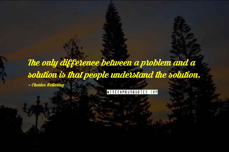 Charles Kettering Quotes: The only difference between a problem and a solution is that people understand the solution.