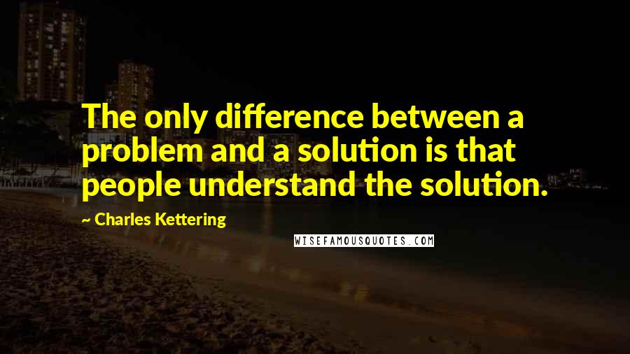 Charles Kettering Quotes: The only difference between a problem and a solution is that people understand the solution.