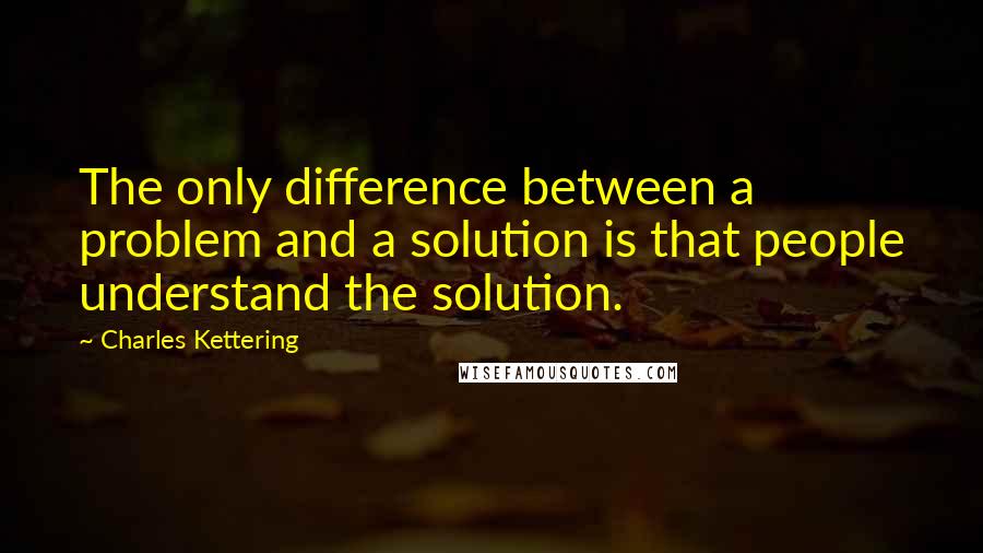 Charles Kettering Quotes: The only difference between a problem and a solution is that people understand the solution.