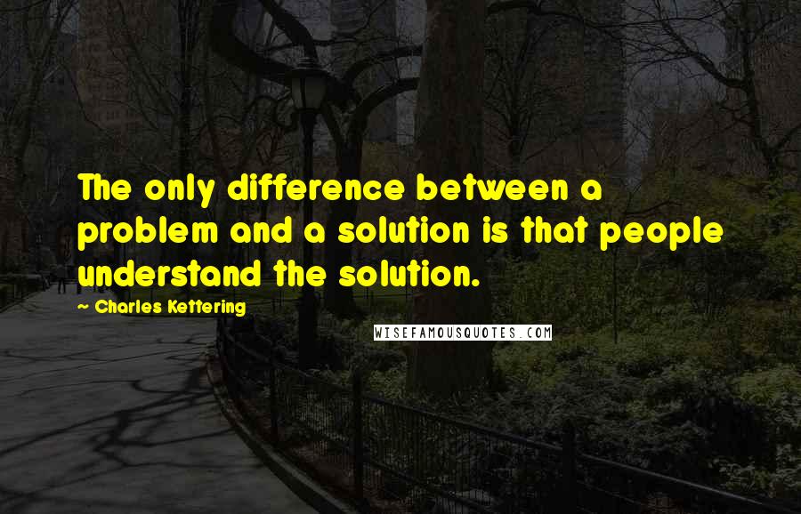 Charles Kettering Quotes: The only difference between a problem and a solution is that people understand the solution.