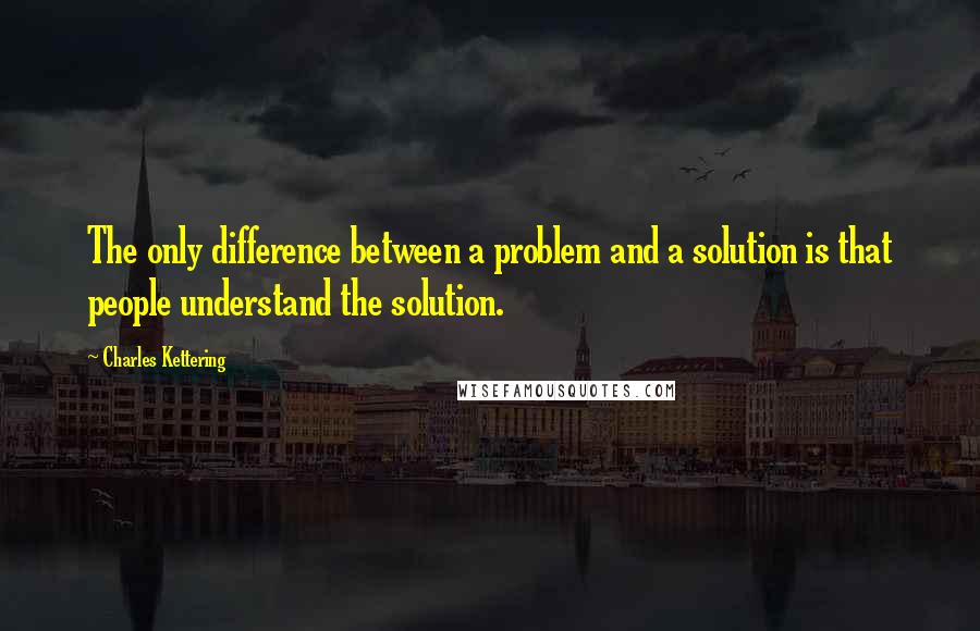 Charles Kettering Quotes: The only difference between a problem and a solution is that people understand the solution.