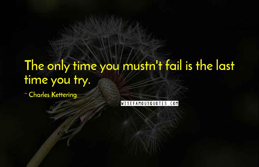 Charles Kettering Quotes: The only time you mustn't fail is the last time you try.