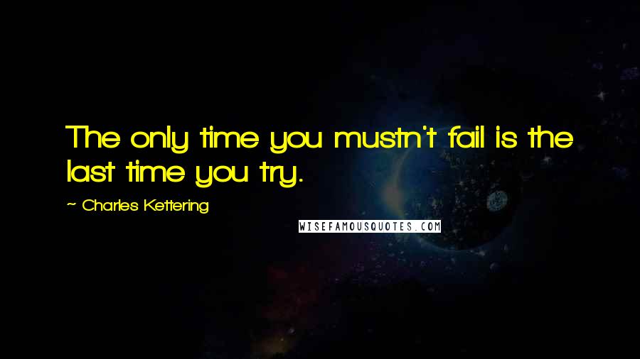 Charles Kettering Quotes: The only time you mustn't fail is the last time you try.