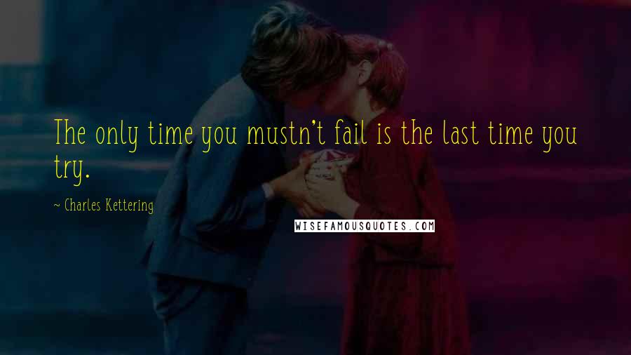 Charles Kettering Quotes: The only time you mustn't fail is the last time you try.