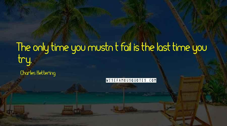 Charles Kettering Quotes: The only time you mustn't fail is the last time you try.