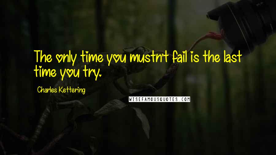 Charles Kettering Quotes: The only time you mustn't fail is the last time you try.