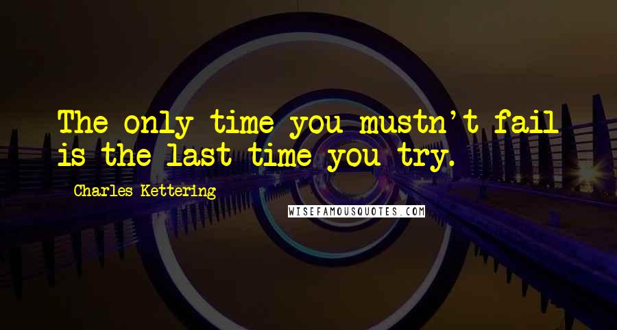 Charles Kettering Quotes: The only time you mustn't fail is the last time you try.