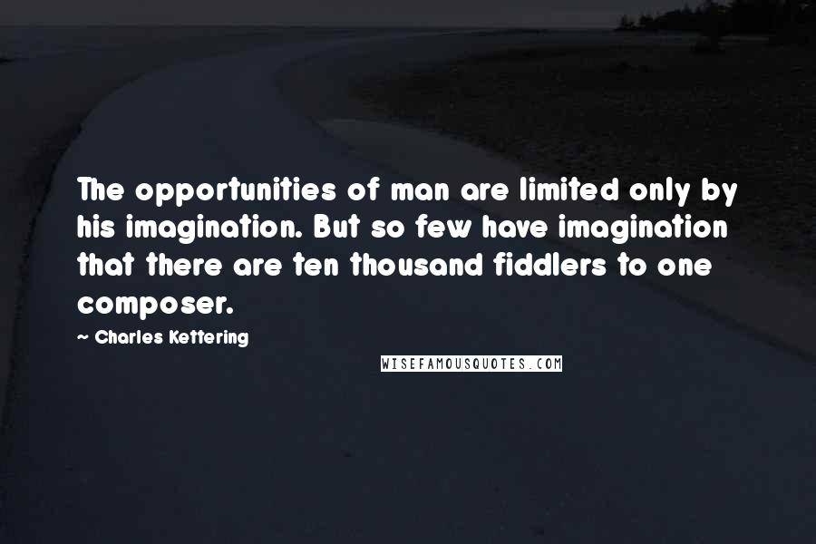 Charles Kettering Quotes: The opportunities of man are limited only by his imagination. But so few have imagination that there are ten thousand fiddlers to one composer.