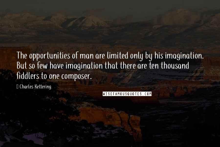 Charles Kettering Quotes: The opportunities of man are limited only by his imagination. But so few have imagination that there are ten thousand fiddlers to one composer.