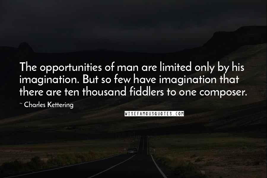 Charles Kettering Quotes: The opportunities of man are limited only by his imagination. But so few have imagination that there are ten thousand fiddlers to one composer.