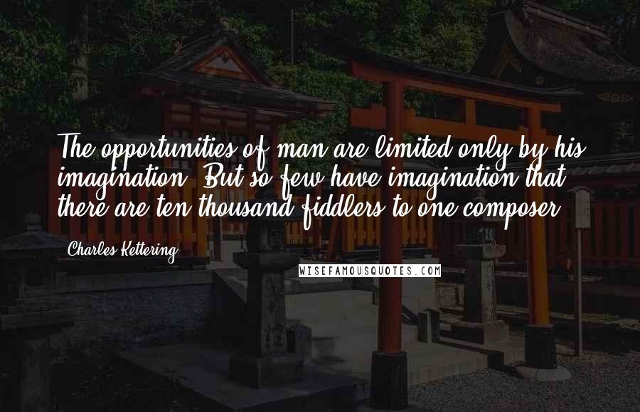 Charles Kettering Quotes: The opportunities of man are limited only by his imagination. But so few have imagination that there are ten thousand fiddlers to one composer.