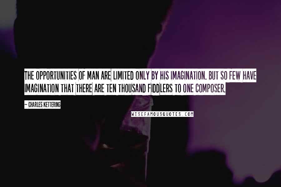 Charles Kettering Quotes: The opportunities of man are limited only by his imagination. But so few have imagination that there are ten thousand fiddlers to one composer.