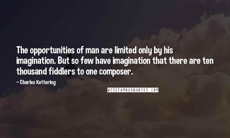 Charles Kettering Quotes: The opportunities of man are limited only by his imagination. But so few have imagination that there are ten thousand fiddlers to one composer.