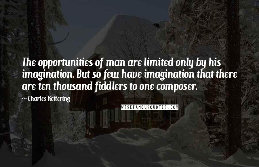 Charles Kettering Quotes: The opportunities of man are limited only by his imagination. But so few have imagination that there are ten thousand fiddlers to one composer.