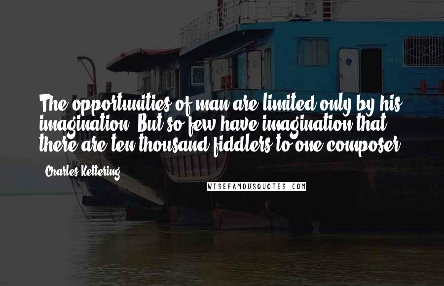 Charles Kettering Quotes: The opportunities of man are limited only by his imagination. But so few have imagination that there are ten thousand fiddlers to one composer.