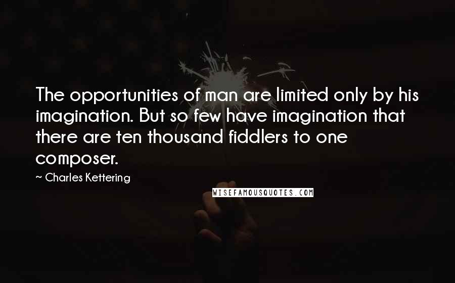 Charles Kettering Quotes: The opportunities of man are limited only by his imagination. But so few have imagination that there are ten thousand fiddlers to one composer.