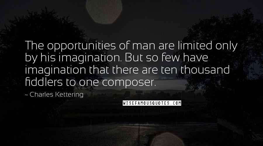 Charles Kettering Quotes: The opportunities of man are limited only by his imagination. But so few have imagination that there are ten thousand fiddlers to one composer.