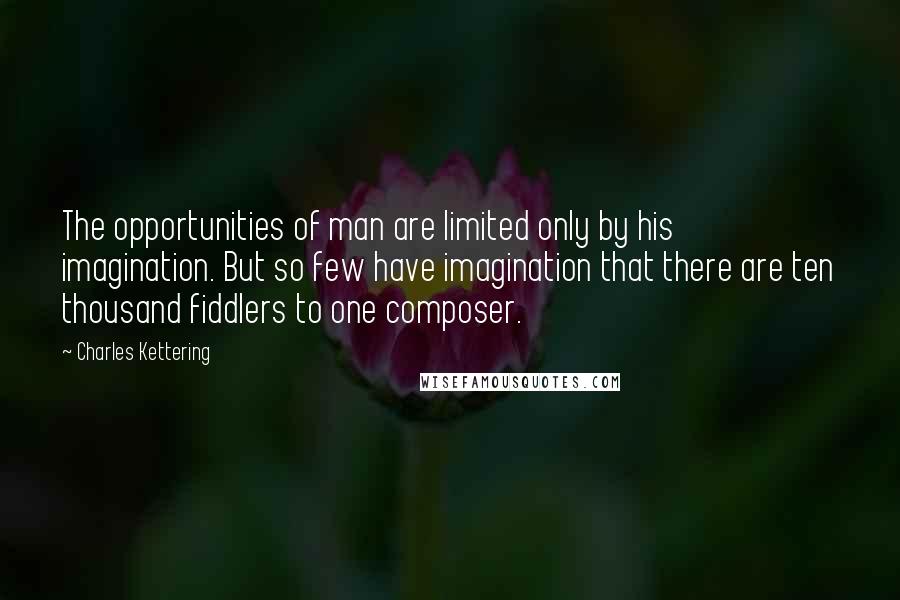 Charles Kettering Quotes: The opportunities of man are limited only by his imagination. But so few have imagination that there are ten thousand fiddlers to one composer.