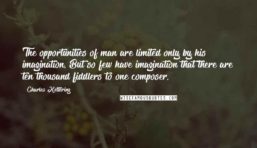 Charles Kettering Quotes: The opportunities of man are limited only by his imagination. But so few have imagination that there are ten thousand fiddlers to one composer.