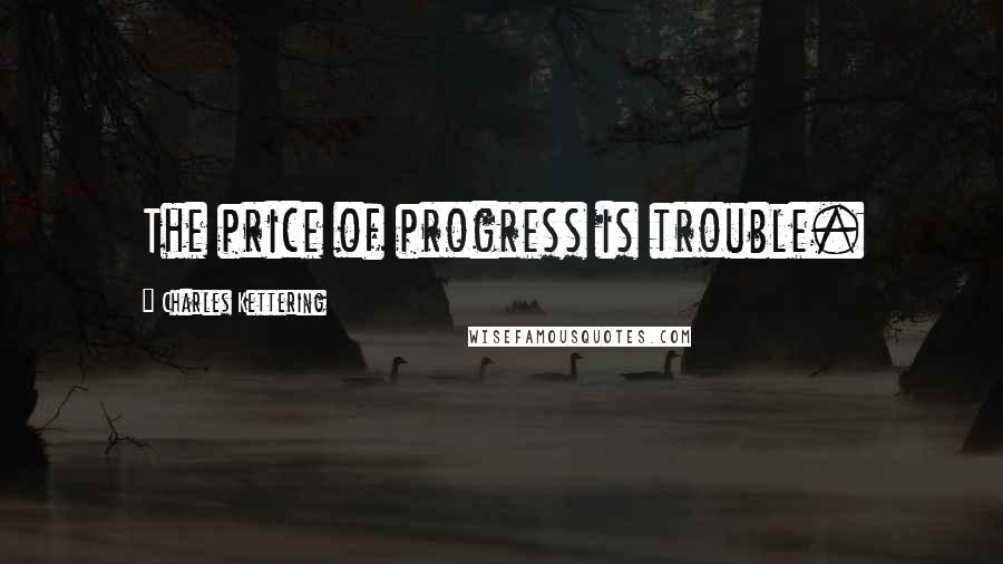 Charles Kettering Quotes: The price of progress is trouble.