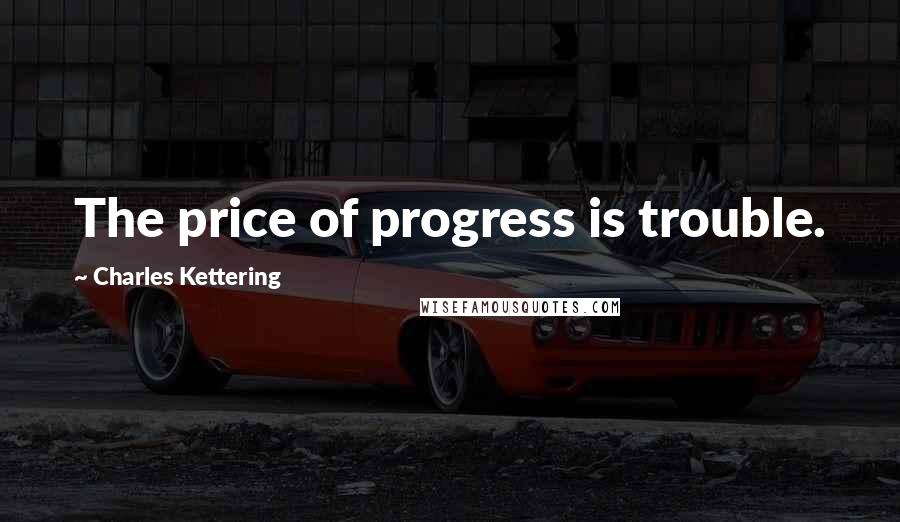 Charles Kettering Quotes: The price of progress is trouble.