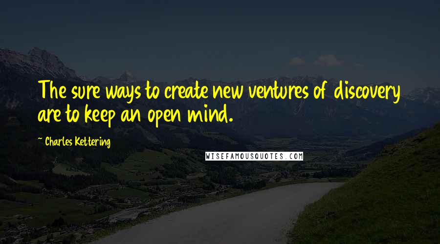 Charles Kettering Quotes: The sure ways to create new ventures of discovery are to keep an open mind.