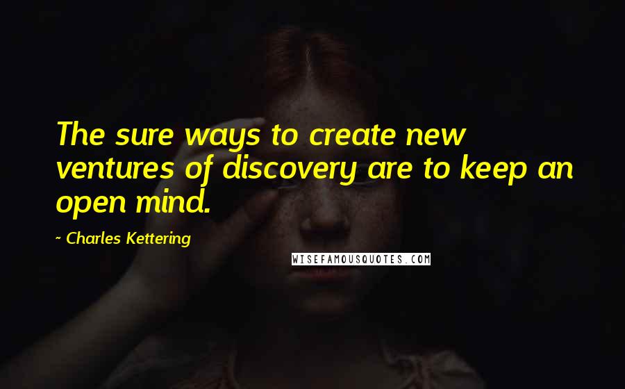 Charles Kettering Quotes: The sure ways to create new ventures of discovery are to keep an open mind.
