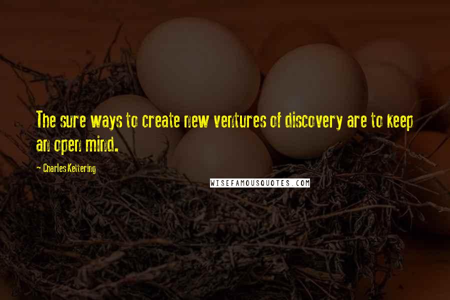 Charles Kettering Quotes: The sure ways to create new ventures of discovery are to keep an open mind.