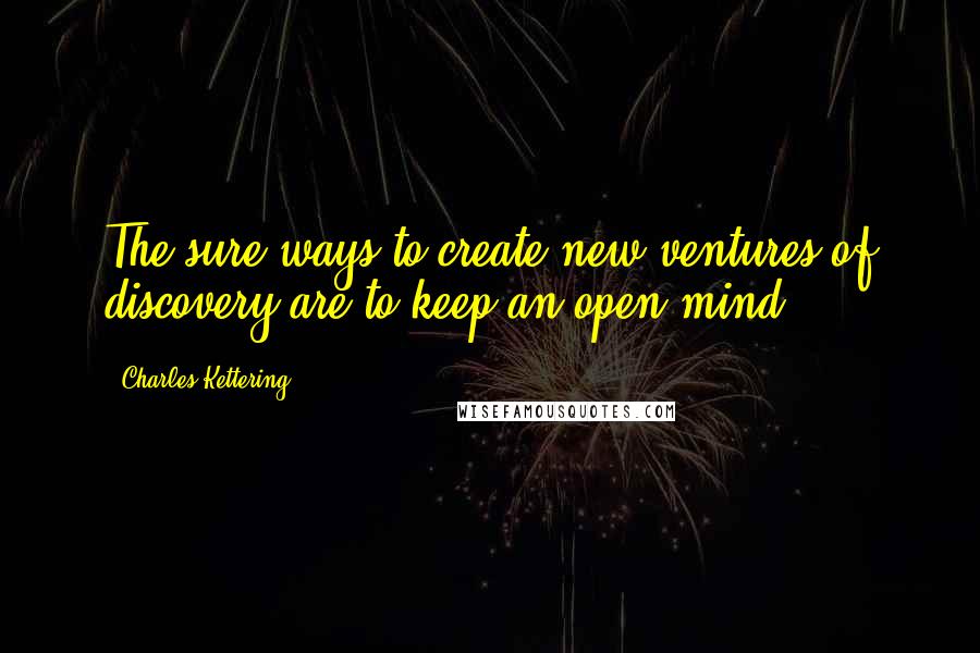 Charles Kettering Quotes: The sure ways to create new ventures of discovery are to keep an open mind.