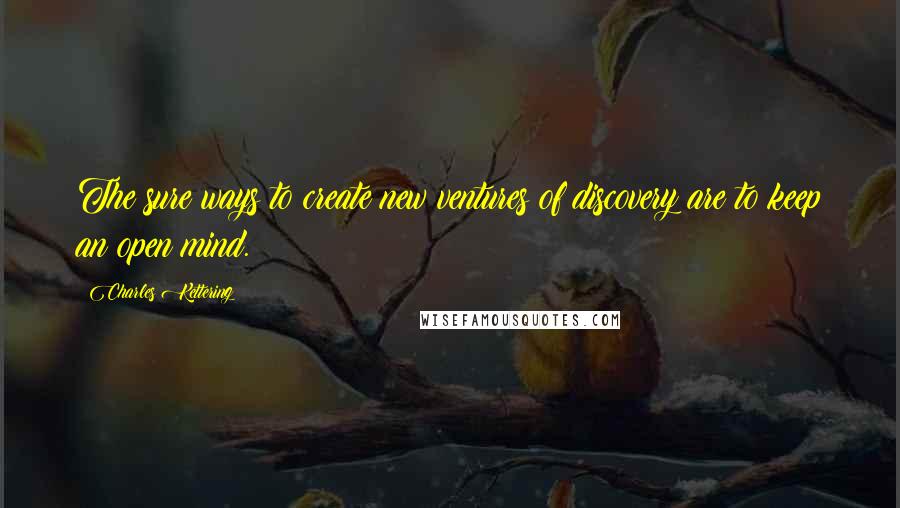 Charles Kettering Quotes: The sure ways to create new ventures of discovery are to keep an open mind.