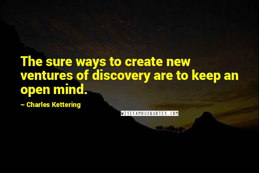 Charles Kettering Quotes: The sure ways to create new ventures of discovery are to keep an open mind.