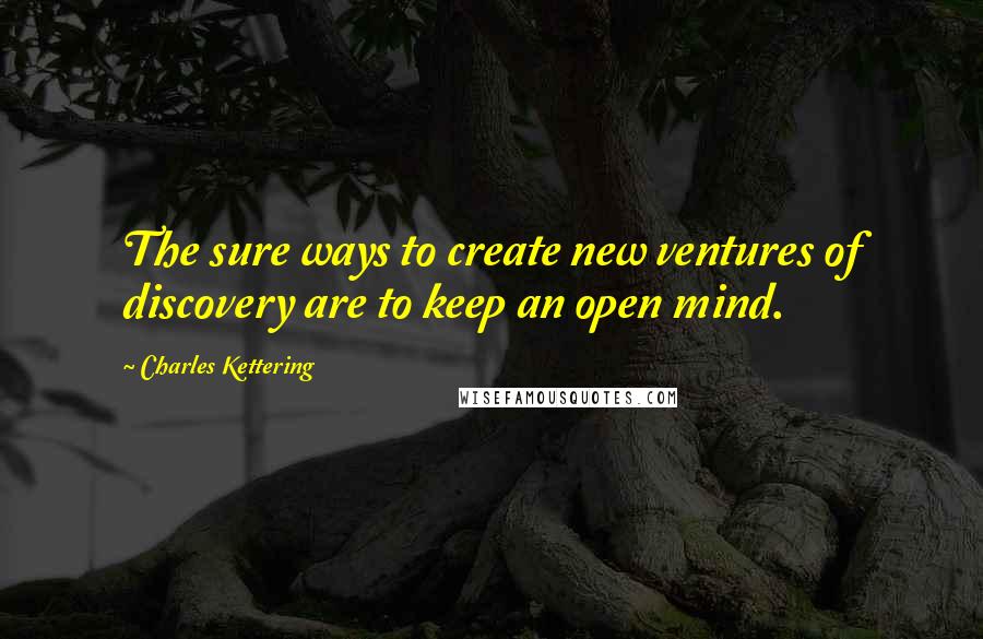 Charles Kettering Quotes: The sure ways to create new ventures of discovery are to keep an open mind.