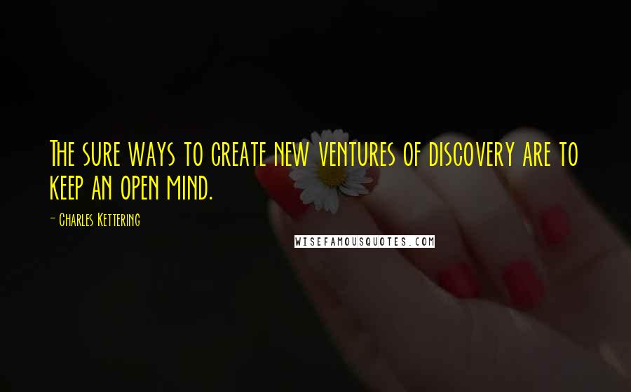 Charles Kettering Quotes: The sure ways to create new ventures of discovery are to keep an open mind.