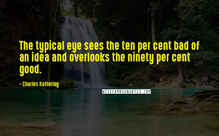 Charles Kettering Quotes: The typical eye sees the ten per cent bad of an idea and overlooks the ninety per cent good.
