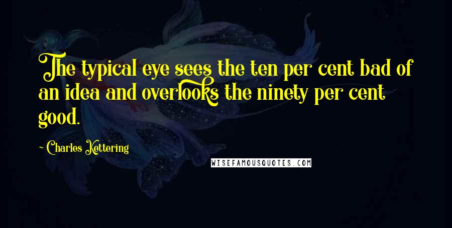 Charles Kettering Quotes: The typical eye sees the ten per cent bad of an idea and overlooks the ninety per cent good.
