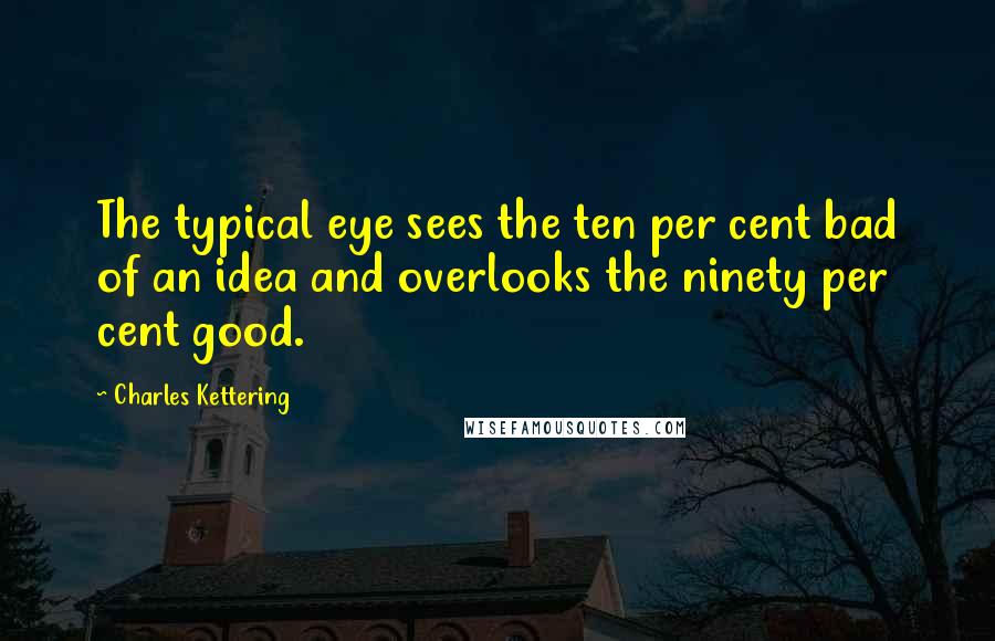 Charles Kettering Quotes: The typical eye sees the ten per cent bad of an idea and overlooks the ninety per cent good.