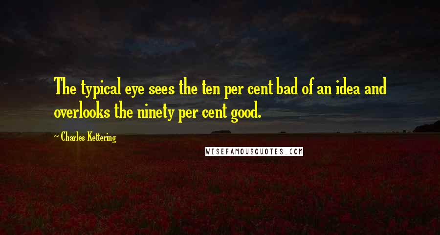 Charles Kettering Quotes: The typical eye sees the ten per cent bad of an idea and overlooks the ninety per cent good.
