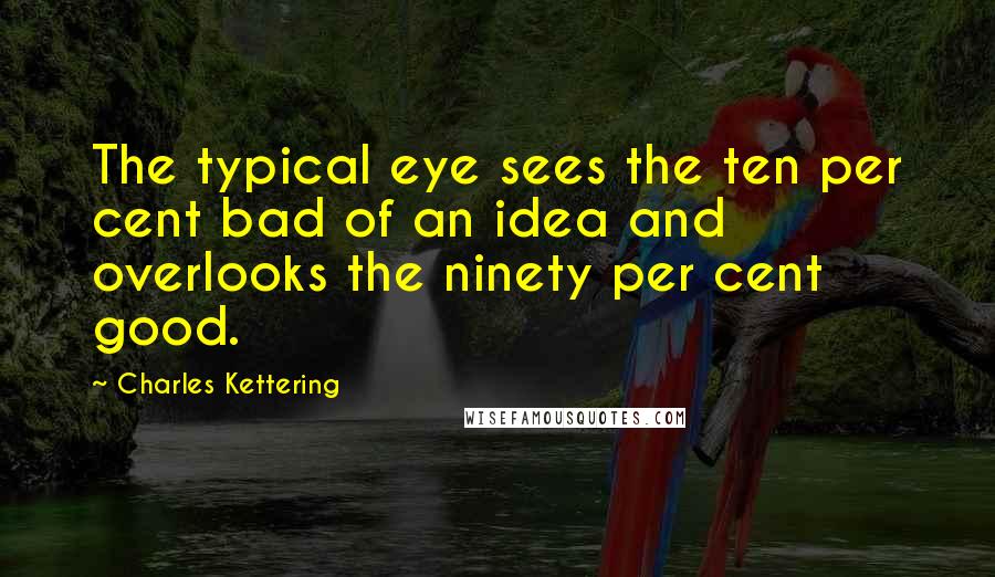 Charles Kettering Quotes: The typical eye sees the ten per cent bad of an idea and overlooks the ninety per cent good.