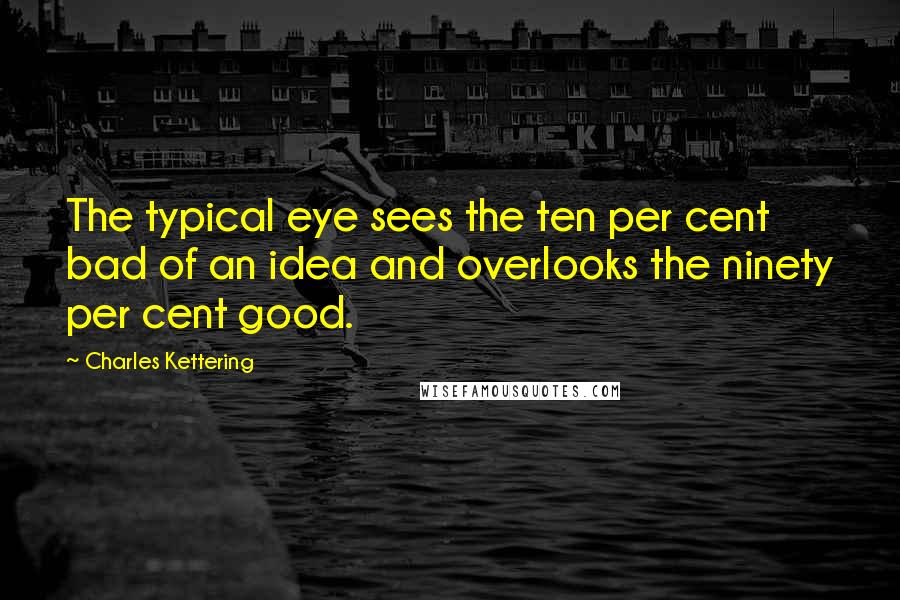 Charles Kettering Quotes: The typical eye sees the ten per cent bad of an idea and overlooks the ninety per cent good.