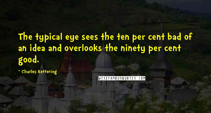 Charles Kettering Quotes: The typical eye sees the ten per cent bad of an idea and overlooks the ninety per cent good.