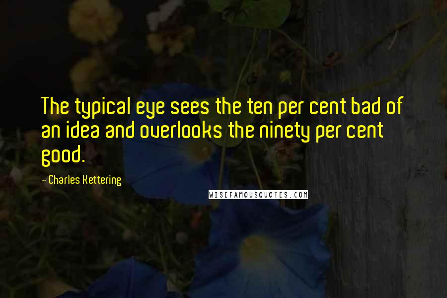 Charles Kettering Quotes: The typical eye sees the ten per cent bad of an idea and overlooks the ninety per cent good.