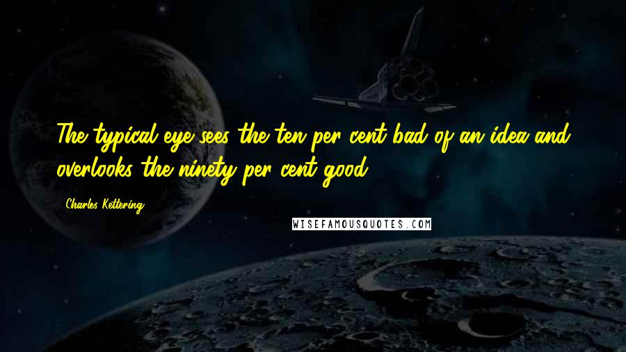 Charles Kettering Quotes: The typical eye sees the ten per cent bad of an idea and overlooks the ninety per cent good.