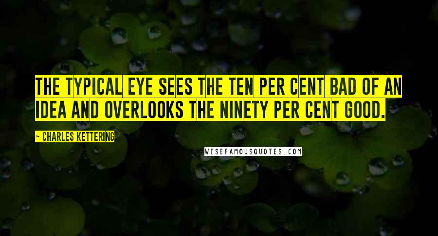 Charles Kettering Quotes: The typical eye sees the ten per cent bad of an idea and overlooks the ninety per cent good.