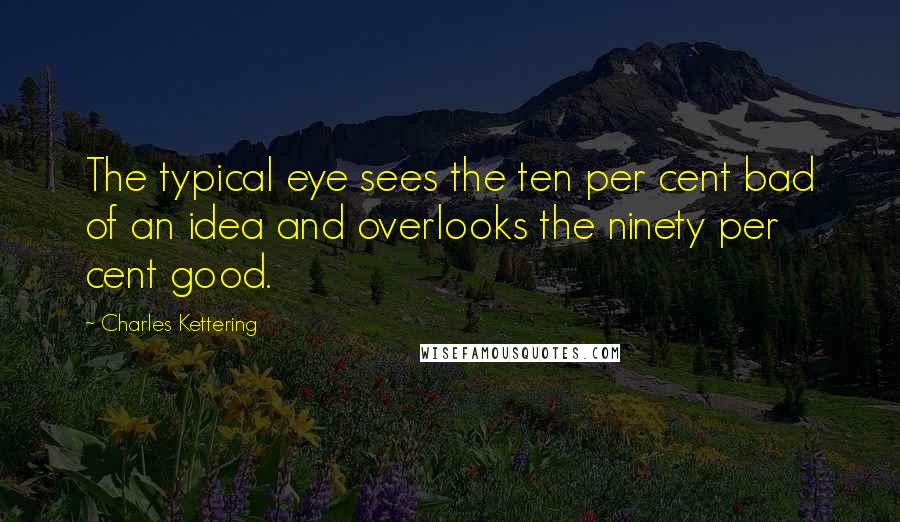 Charles Kettering Quotes: The typical eye sees the ten per cent bad of an idea and overlooks the ninety per cent good.