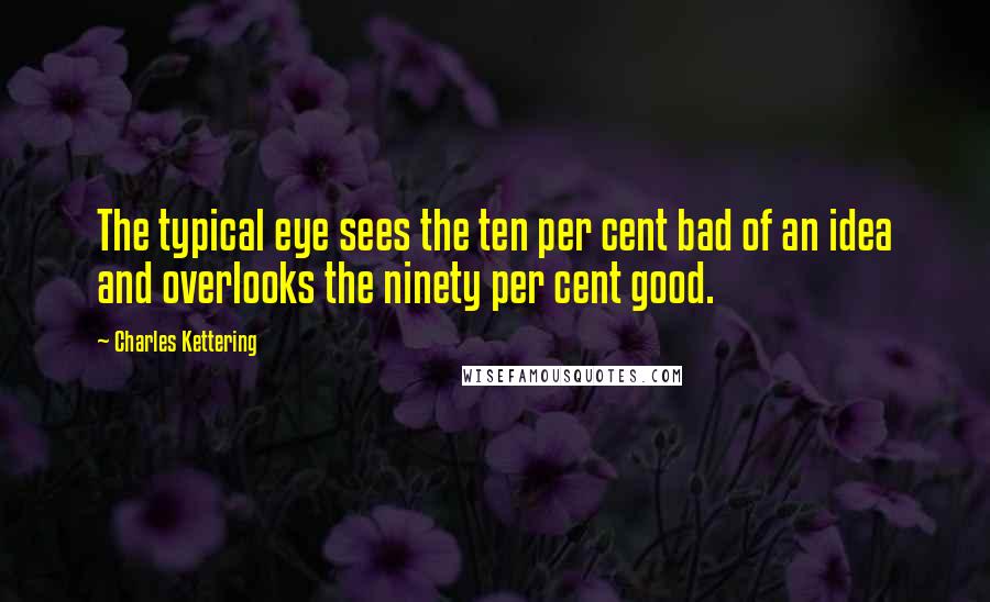 Charles Kettering Quotes: The typical eye sees the ten per cent bad of an idea and overlooks the ninety per cent good.