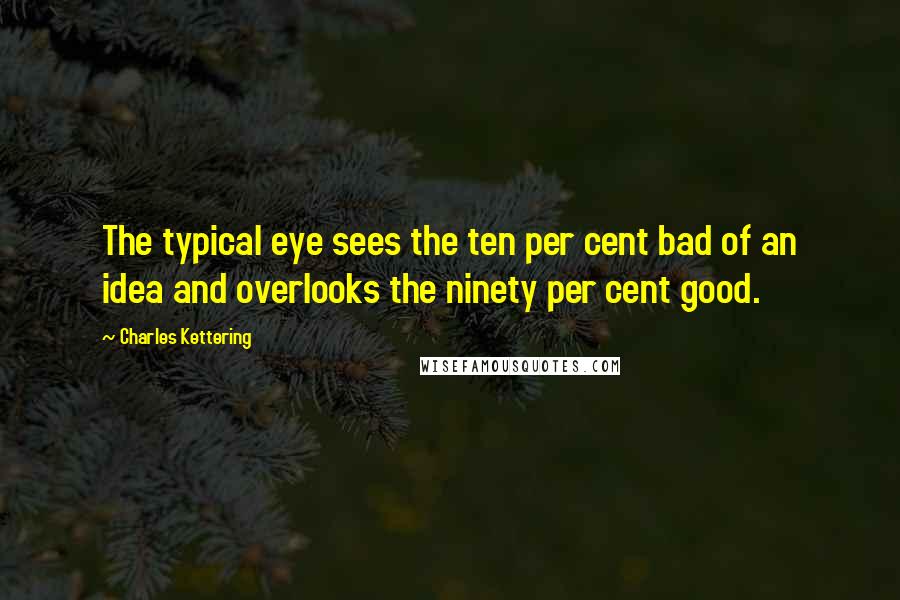 Charles Kettering Quotes: The typical eye sees the ten per cent bad of an idea and overlooks the ninety per cent good.