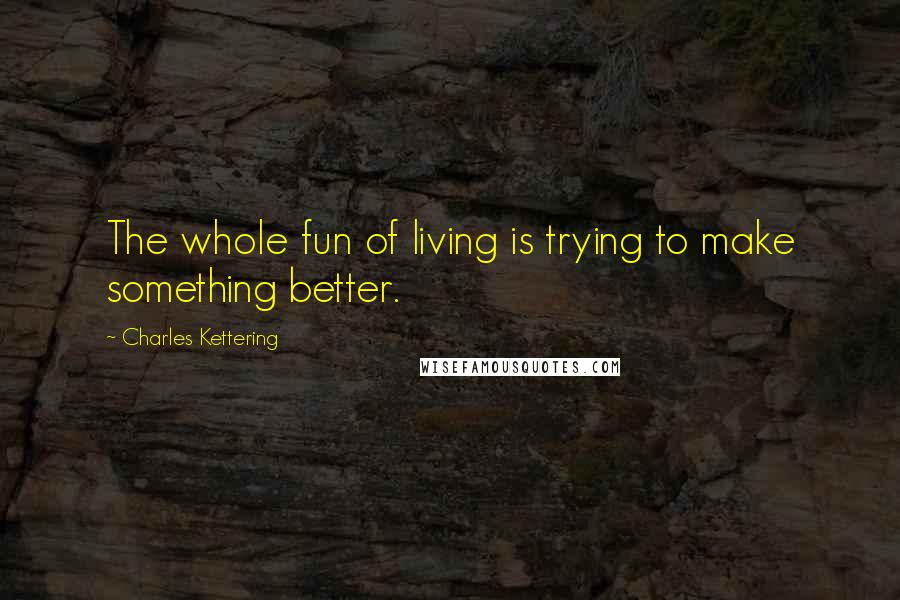 Charles Kettering Quotes: The whole fun of living is trying to make something better.