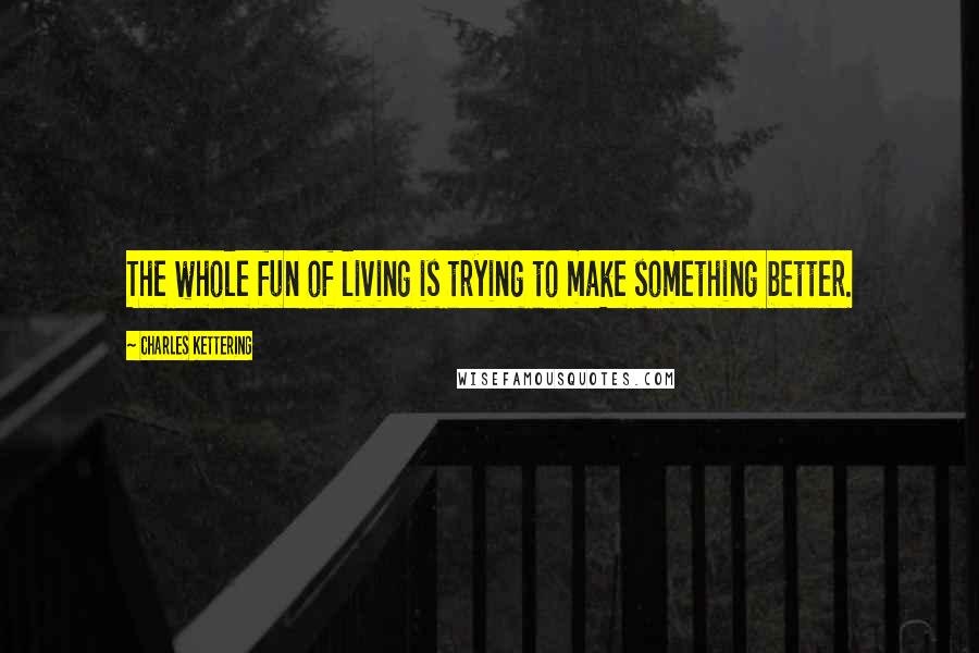 Charles Kettering Quotes: The whole fun of living is trying to make something better.
