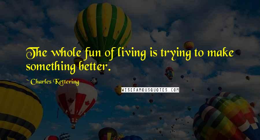 Charles Kettering Quotes: The whole fun of living is trying to make something better.